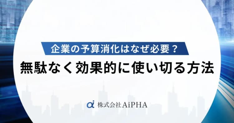 企業の予算消化はなぜ必要？無駄なく効果的に使い切る方法