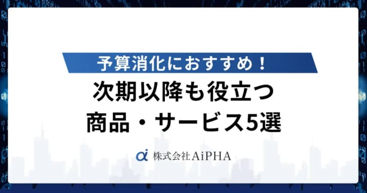 予算消化におすすめ！次期以降も役立つ商品・サービス5選