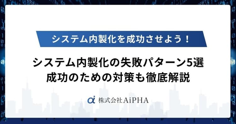 システム内製化の失敗パターン5選と成功のための対策を徹底解説